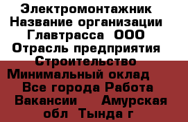 Электромонтажник › Название организации ­ Главтрасса, ООО › Отрасль предприятия ­ Строительство › Минимальный оклад ­ 1 - Все города Работа » Вакансии   . Амурская обл.,Тында г.